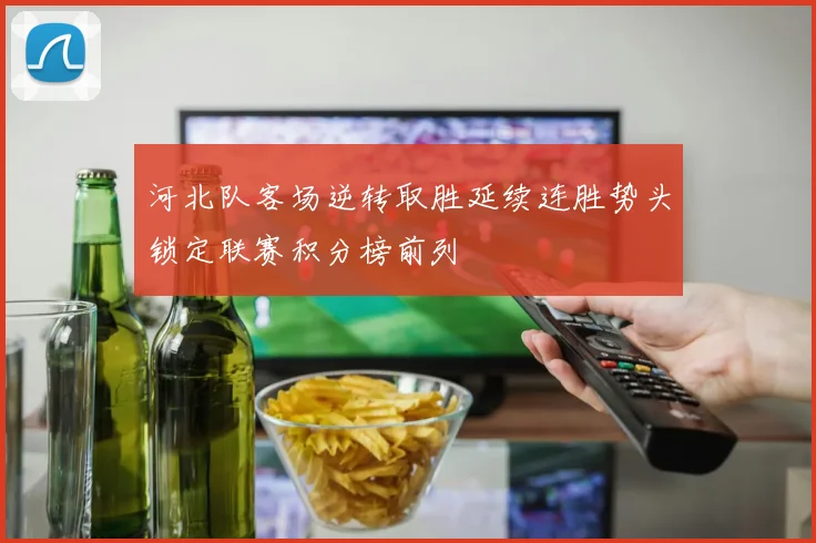 河北队客场逆转取胜延续连胜势头锁定联赛积分榜前列