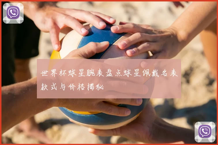 世界杯球星腕表盘点球星佩戴名表款式与价格揭秘