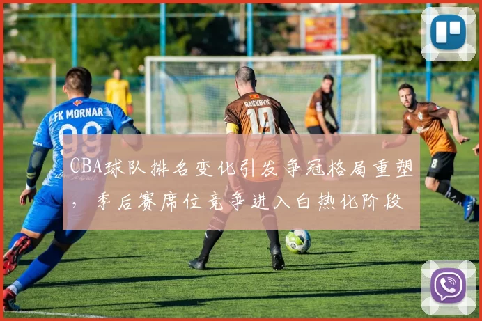 CBA球队排名变化引发争冠格局重塑,季后赛席位竞争进入白热化阶段