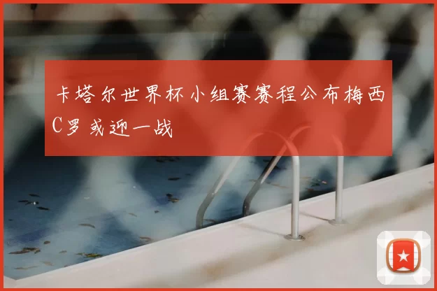 卡塔尔世界杯小组赛赛程公布梅西C罗或迎一战