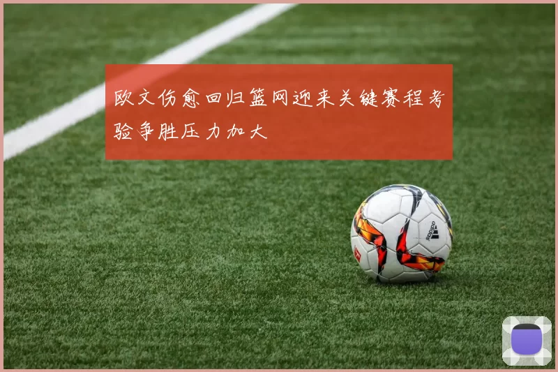 欧文伤愈回归篮网迎来关键赛程考验争胜压力加大