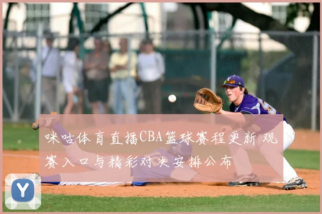 咪咕体育直播CBA篮球赛程更新 观赛入口与精彩对决安排公布