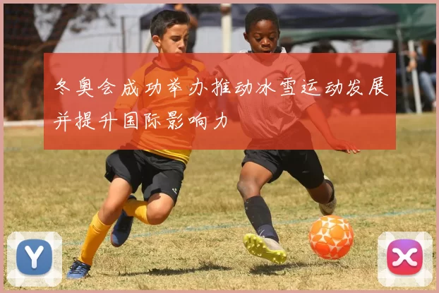 冬奥会成功举办推动冰雪运动发展并提升国际影响力
