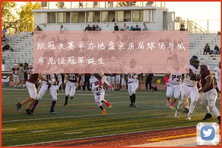 欧冠决赛举办地盘点历届球场与城市见证冠军诞生
