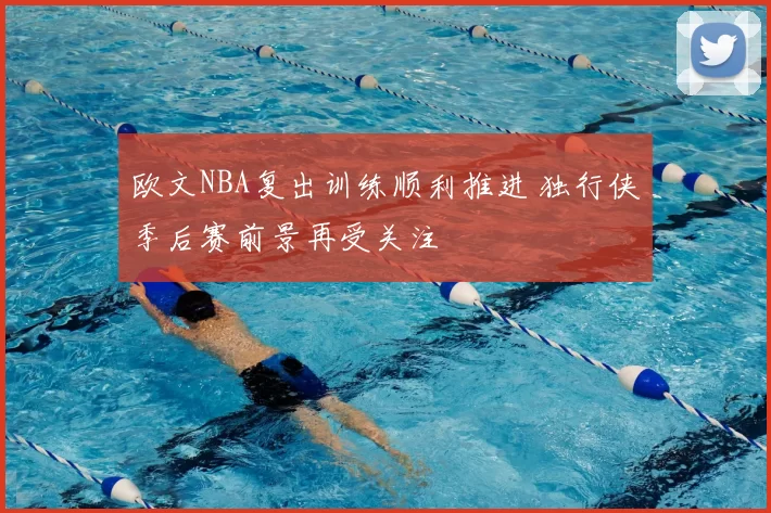 欧文NBA复出训练顺利推进 独行侠季后赛前景再受关注