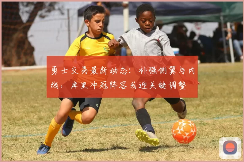 勇士交易最新动态:补强侧翼与内线,库里冲冠阵容或迎关键调整