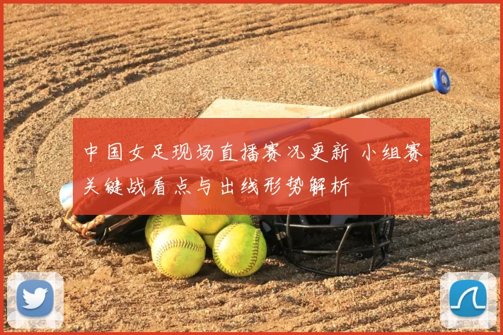 中国女足现场直播赛况更新 小组赛关键战看点与出线形势解析