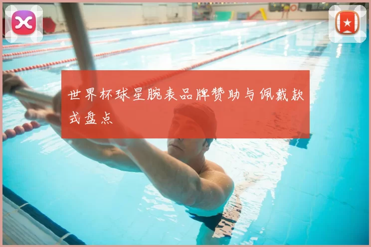 世界杯球星腕表品牌赞助与佩戴款式盘点