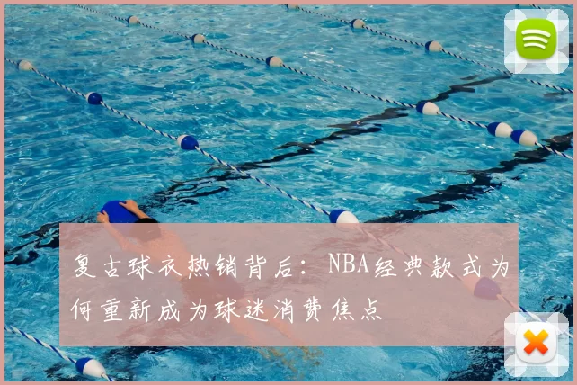 复古球衣热销背后:NBA经典款式为何重新成为球迷消费焦点