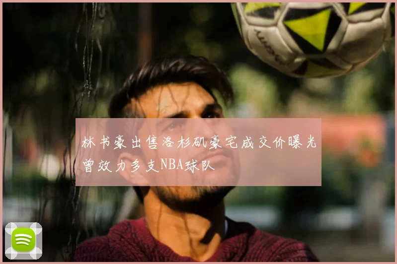 林书豪出售洛杉矶豪宅成交价曝光曾效力多支NBA球队