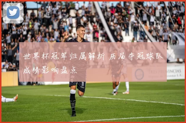 世界杯冠军归属解析 历届夺冠球队成绩影响盘点