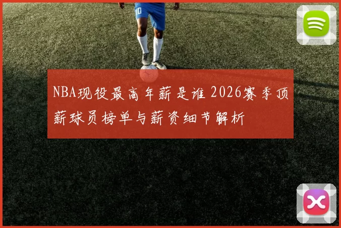 NBA现役最高年薪是谁 2026赛季顶薪球员榜单与薪资细节解析