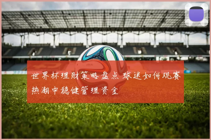 世界杯理财策略盘点 球迷如何观赛热潮中稳健管理资金