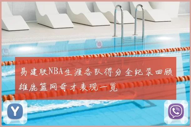 易建联NBA生涯各队得分全纪录回顾雄鹿篮网奇才表现一览