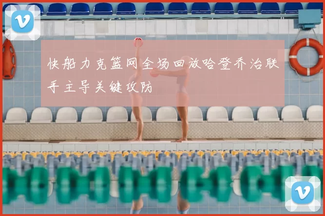 快船力克篮网全场回放哈登乔治联手主导关键攻防