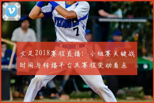 女足2018赛程直播：小组赛关键战时间与转播平台及赛程变动看点
