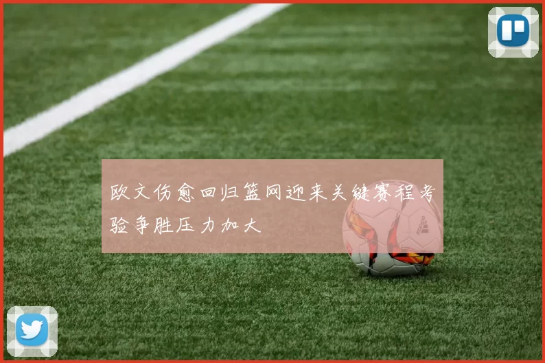 欧文伤愈回归篮网迎来关键赛程考验争胜压力加大