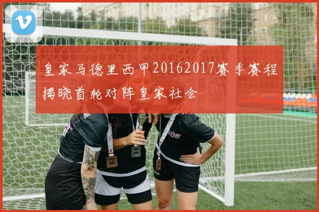 皇家马德里西甲20162017赛季赛程揭晓首轮对阵皇家社会