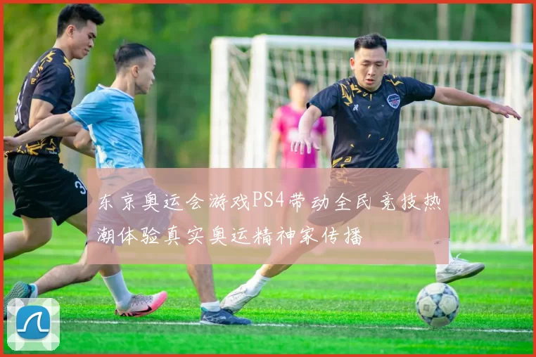 东京奥运会游戏PS4带动全民竞技热潮体验真实奥运精神家传播