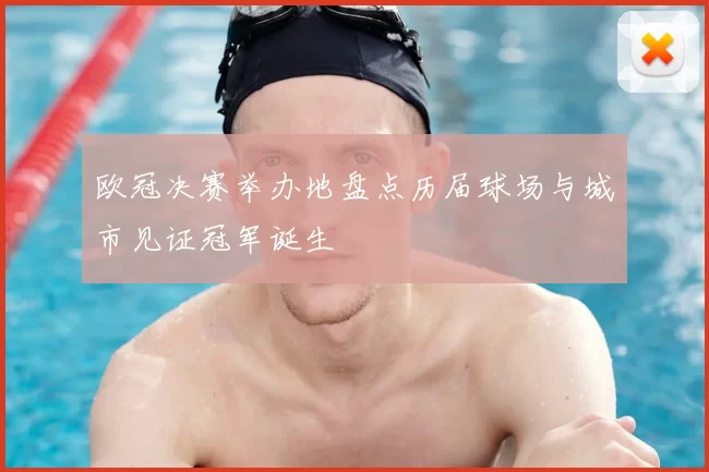 欧冠决赛举办地盘点历届球场与城市见证冠军诞生