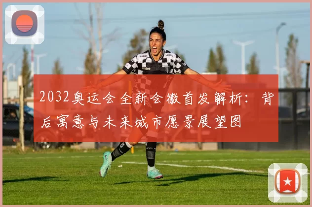 2032奥运会全新会徽首发解析:背后寓意与未来城市愿景展望图