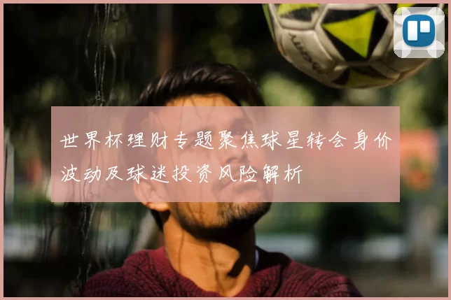 世界杯理财专题聚焦球星转会身价波动及球迷投资风险解析