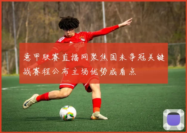 意甲联赛直播网聚焦国米争冠关键战赛程公布主场优势成看点