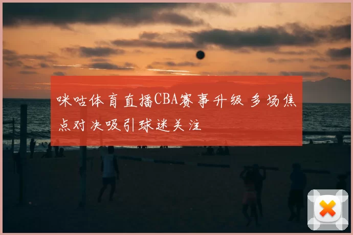 咪咕体育直播CBA赛事升级 多场焦点对决吸引球迷关注