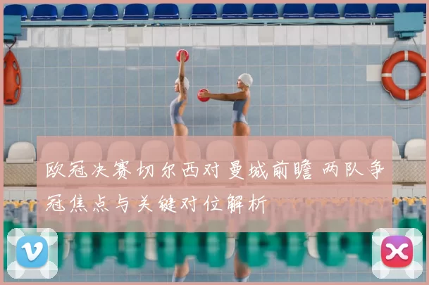 欧冠决赛切尔西对曼城前瞻 两队争冠焦点与关键对位解析