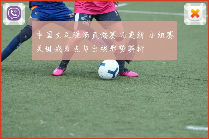 中国女足现场直播赛况更新 小组赛关键战看点与出线形势解析