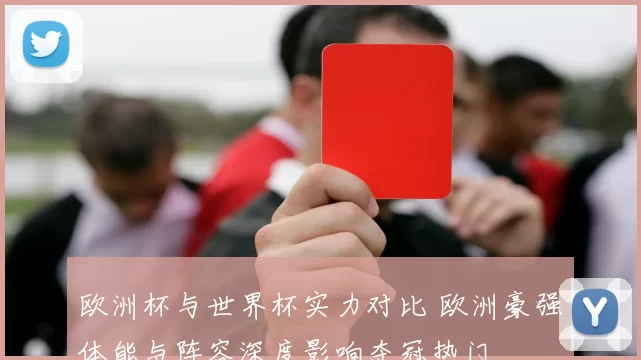 欧洲杯与世界杯实力对比 欧洲豪强体能与阵容深度影响夺冠热门