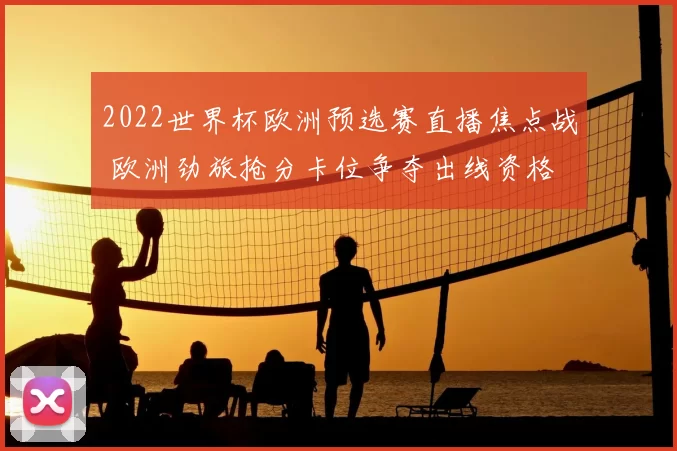 2022世界杯欧洲预选赛直播焦点战 欧洲劲旅抢分卡位争夺出线资格