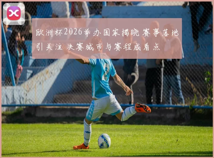 欧洲杯2026举办国家揭晓 赛事落地引关注 决赛城市与赛程成看点