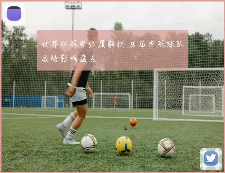 世界杯冠军归属解析 历届夺冠球队成绩影响盘点