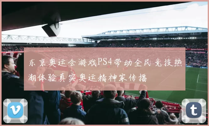 东京奥运会游戏PS4带动全民竞技热潮体验真实奥运精神家传播