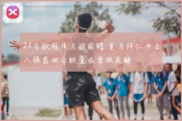 24日欧冠焦点战前瞻 皇马拜仁冲击八强首回合较量成晋级关键