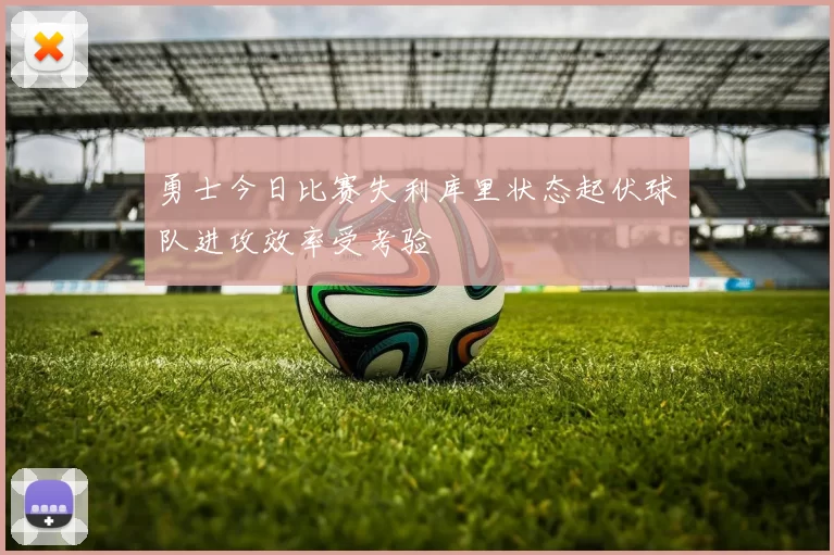 勇士今日比赛失利库里状态起伏球队进攻效率受考验