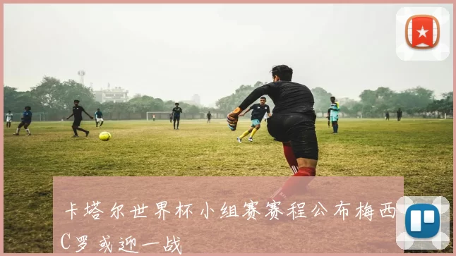 卡塔尔世界杯小组赛赛程公布梅西C罗或迎一战