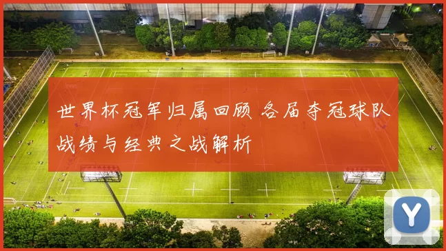 世界杯冠军归属回顾 各届夺冠球队战绩与经典之战解析