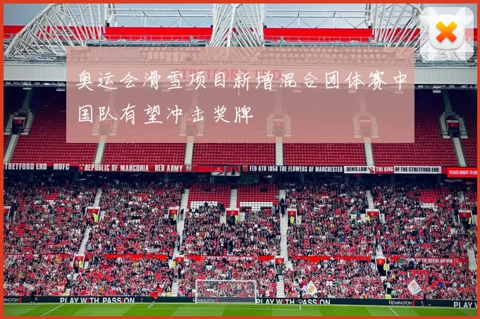 奥运会滑雪项目新增混合团体赛中国队有望冲击奖牌