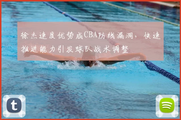 徐杰速度优势成CBA防线漏洞,快速推进能力引发球队战术调整