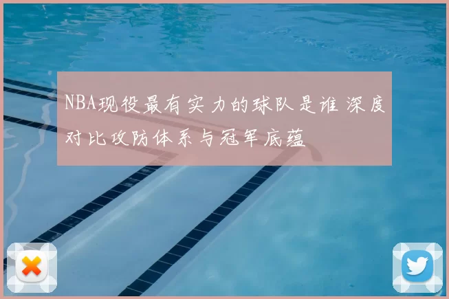 NBA现役最有实力的球队是谁 深度对比攻防体系与冠军底蕴