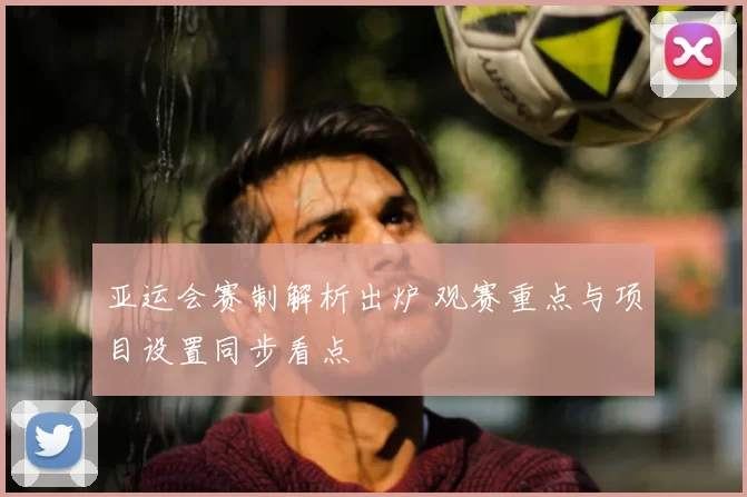 亚运会赛制解析出炉 观赛重点与项目设置同步看点