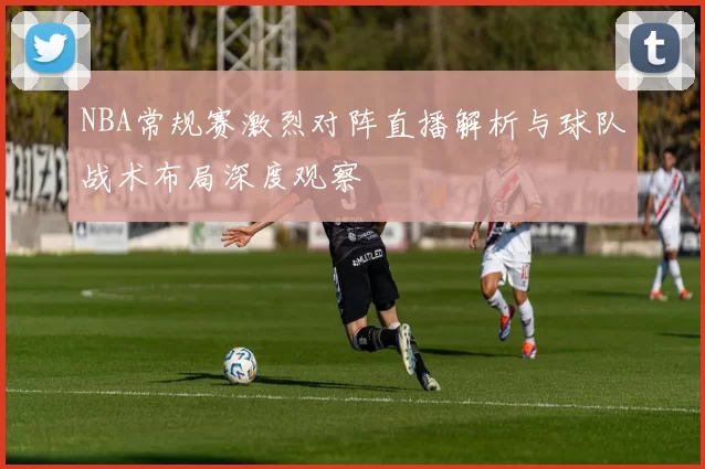 NBA常规赛激烈对阵直播解析与球队战术布局深度观察