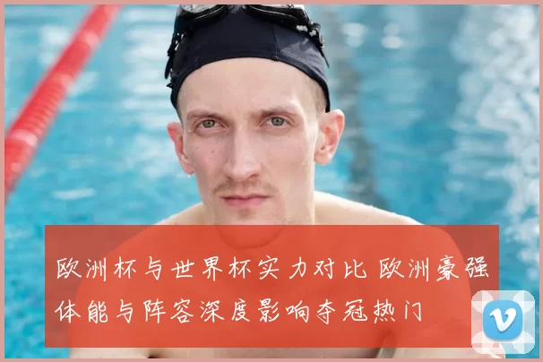 欧洲杯与世界杯实力对比 欧洲豪强体能与阵容深度影响夺冠热门