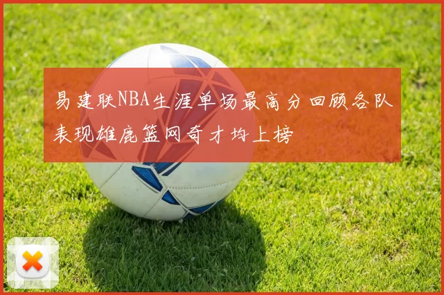 易建联NBA生涯单场最高分回顾各队表现雄鹿篮网奇才均上榜