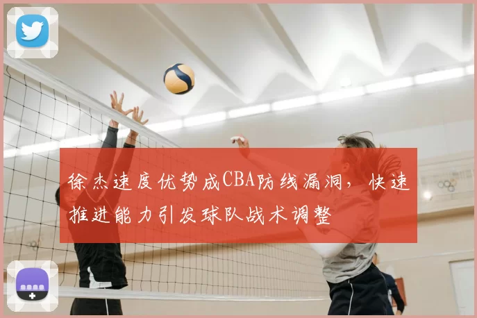 徐杰速度优势成CBA防线漏洞,快速推进能力引发球队战术调整