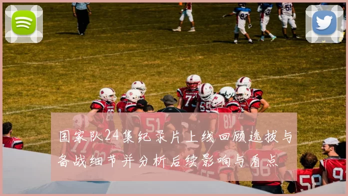 国家队24集纪录片上线回顾选拔与备战细节并分析后续影响与看点