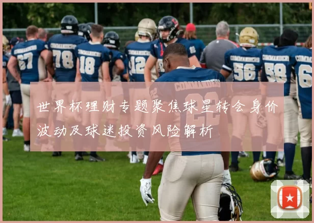 世界杯理财专题聚焦球星转会身价波动及球迷投资风险解析