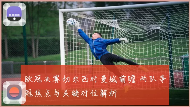 欧冠决赛切尔西对曼城前瞻 两队争冠焦点与关键对位解析